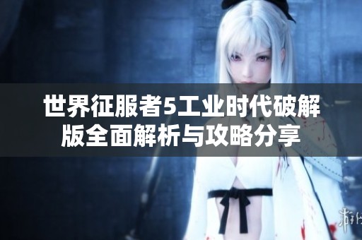 世界征服者5工业时代破解版全面解析与攻略分享