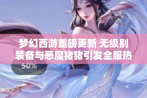 梦幻西游重磅更新 无级别装备与恶魔猪猪引发全服热议