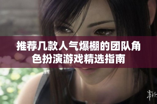 推荐几款人气爆棚的团队角色扮演游戏精选指南