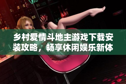 乡村爱情斗地主游戏下载安装攻略，畅享休闲娱乐新体验