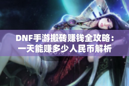 DNF手游搬砖赚钱全攻略：一天能赚多少人民币解析