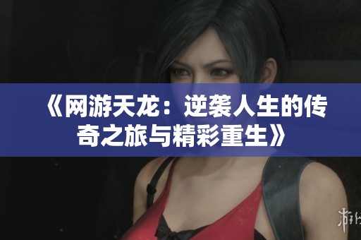 《网游天龙：逆袭人生的传奇之旅与精彩重生》
