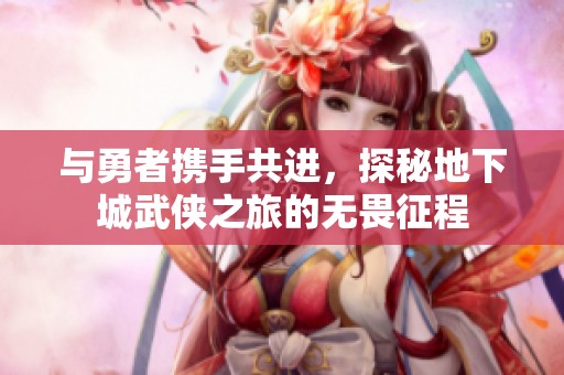与勇者携手共进，探秘地下城武侠之旅的无畏征程