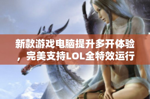 新款游戏电脑提升多开体验，完美支持LOL全特效运行