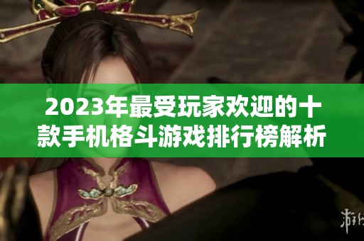 2023年最受玩家欢迎的十款手机格斗游戏排行榜解析