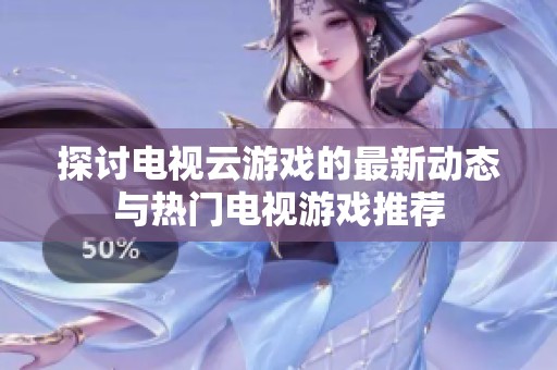 探讨电视云游戏的最新动态与热门电视游戏推荐