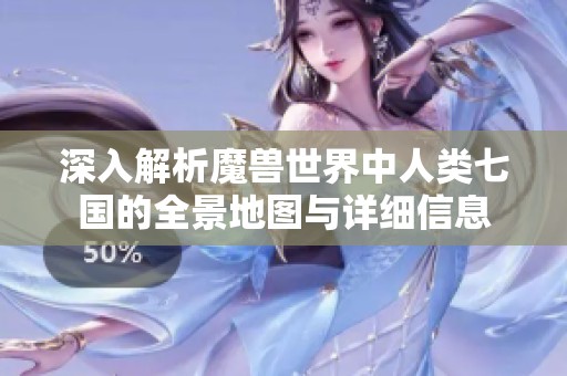 深入解析魔兽世界中人类七国的全景地图与详细信息