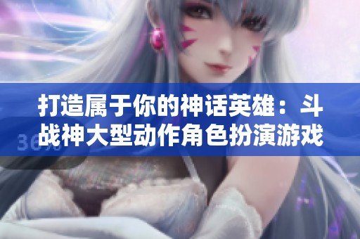 打造属于你的神话英雄：斗战神大型动作角色扮演游戏解析