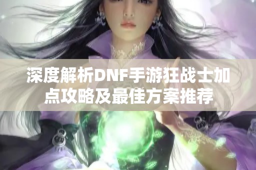 深度解析DNF手游狂战士加点攻略及最佳方案推荐