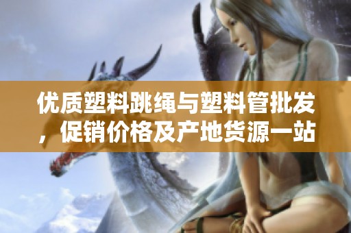 优质塑料跳绳与塑料管批发，促销价格及产地货源一站式服务