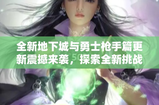全新地下城与勇士枪手篇更新震撼来袭，探索全新挑战与玩法