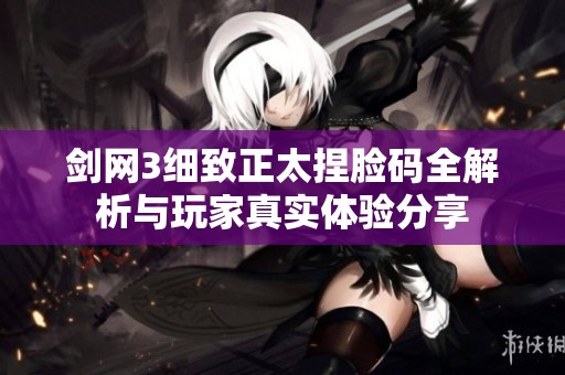剑网3细致正太捏脸码全解析与玩家真实体验分享