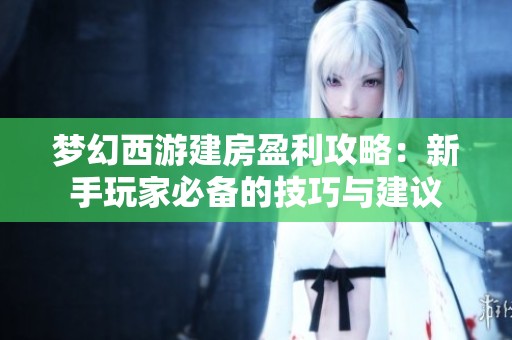 梦幻西游建房盈利攻略：新手玩家必备的技巧与建议