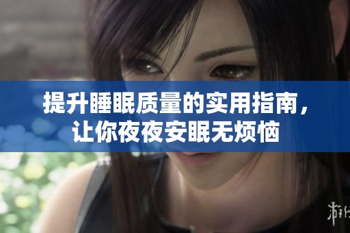 提升睡眠质量的实用指南，让你夜夜安眠无烦恼