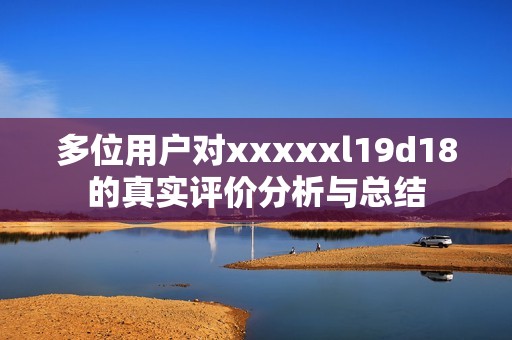多位用户对xxxxxl19d18的真实评价分析与总结