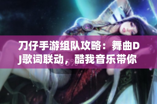 刀仔手游组队攻略：舞曲DJ歌词联动，酷我音乐带你沉浸体验