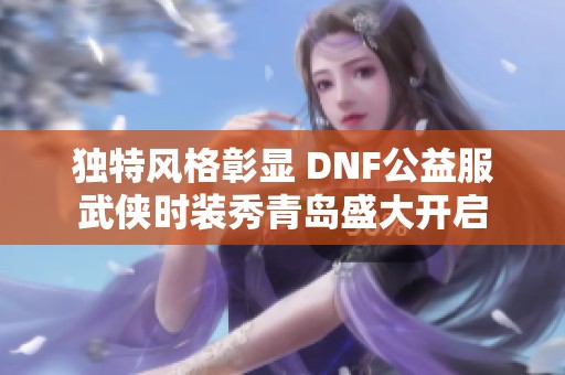 独特风格彰显 DNF公益服武侠时装秀青岛盛大开启