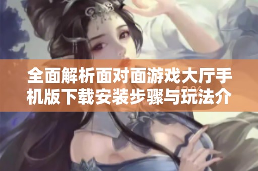 全面解析面对面游戏大厅手机版下载安装步骤与玩法介绍