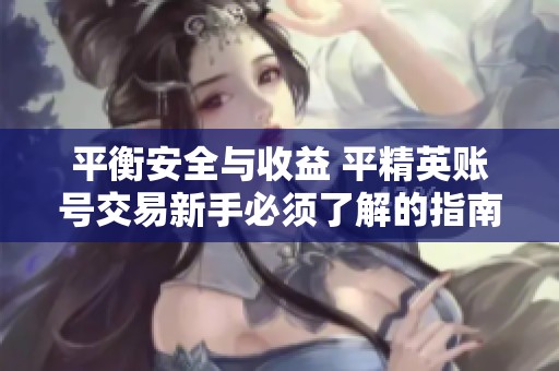 平衡安全与收益 平精英账号交易新手必须了解的指南与提醒