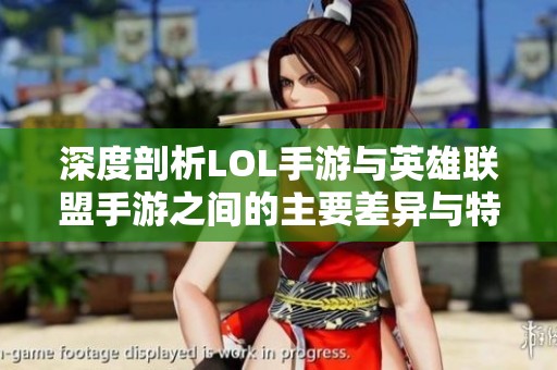 深度剖析LOL手游与英雄联盟手游之间的主要差异与特点