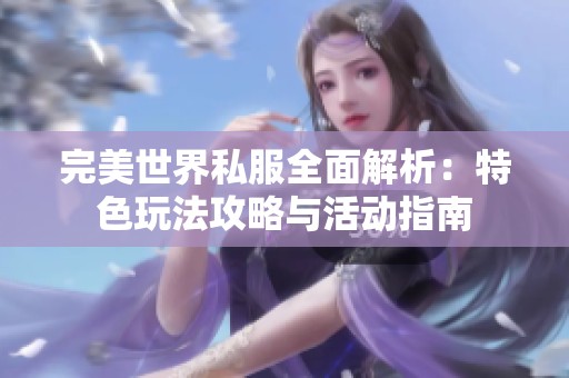 完美世界私服全面解析：特色玩法攻略与活动指南