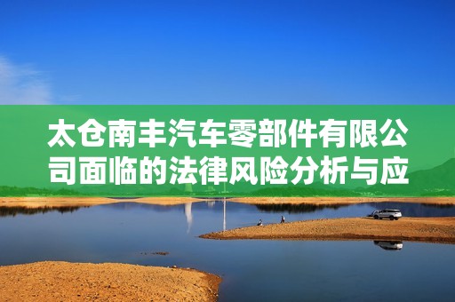 太仓南丰汽车零部件有限公司面临的法律风险分析与应对策略