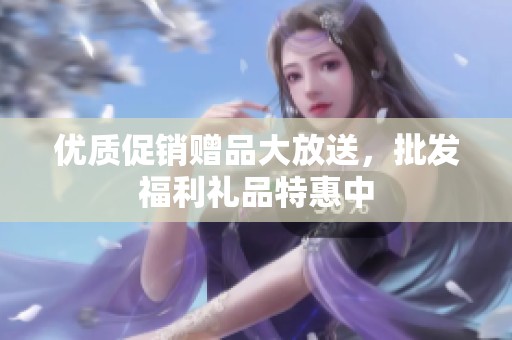 优质促销赠品大放送，批发福利礼品特惠中