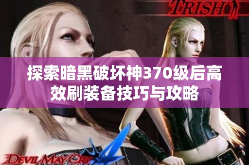 探索暗黑破坏神370级后高效刷装备技巧与攻略