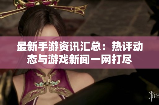 最新手游资讯汇总：热评动态与游戏新闻一网打尽