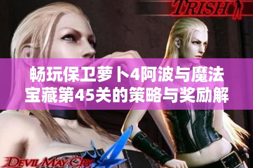 畅玩保卫萝卜4阿波与魔法宝藏第45关的策略与奖励解析