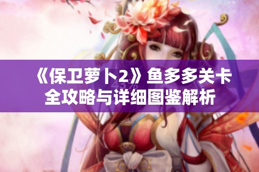 《保卫萝卜2》鱼多多关卡全攻略与详细图鉴解析