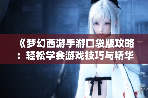 《梦幻西游手游口袋版攻略：轻松学会游戏技巧与精华秘籍》