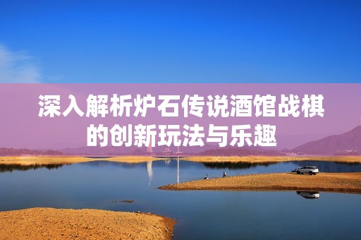 深入解析炉石传说酒馆战棋的创新玩法与乐趣