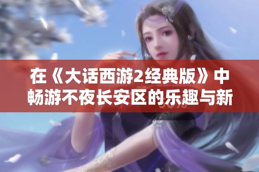 在《大话西游2经典版》中畅游不夜长安区的乐趣与新体验