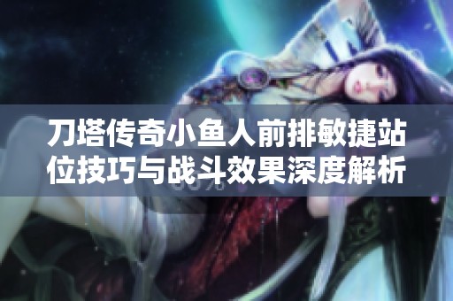 刀塔传奇小鱼人前排敏捷站位技巧与战斗效果深度解析