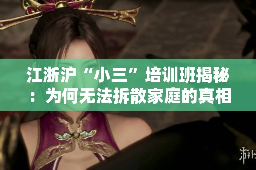江浙沪“小三”培训班揭秘：为何无法拆散家庭的真相与个人改变的重要性