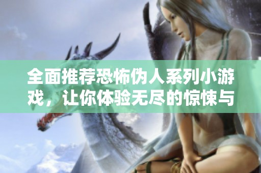 全面推荐恐怖伪人系列小游戏，让你体验无尽的惊悚与刺激