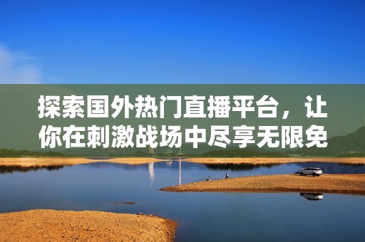 探索国外热门直播平台，让你在刺激战场中尽享无限免费乐趣