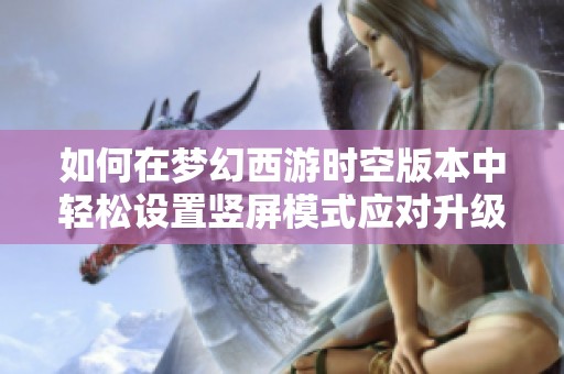 如何在梦幻西游时空版本中轻松设置竖屏模式应对升级挑战