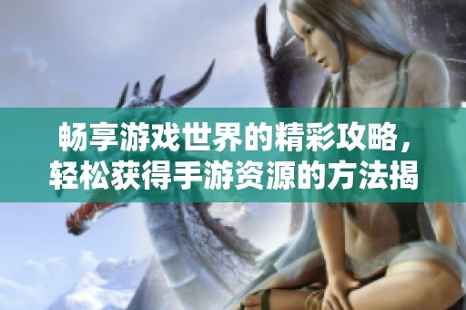 畅享游戏世界的精彩攻略，轻松获得手游资源的方法揭秘