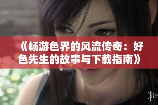 《畅游色界的风流传奇：好色先生的故事与下载指南》