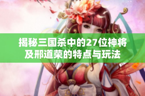 揭秘三国杀中的27位神将及邢道荣的特点与玩法