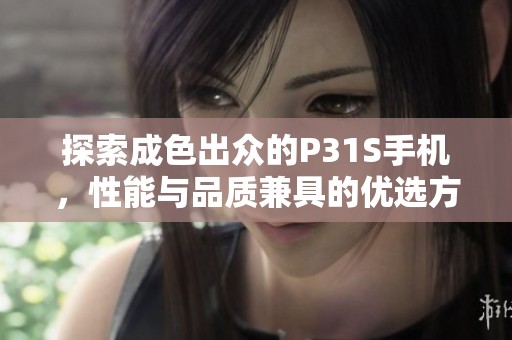 探索成色出众的P31S手机，性能与品质兼具的优选方案