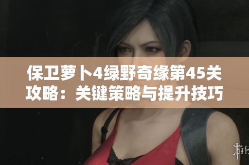 保卫萝卜4绿野奇缘第45关攻略：关键策略与提升技巧详解