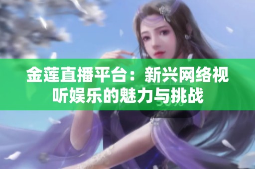 金莲直播平台：新兴网络视听娱乐的魅力与挑战
