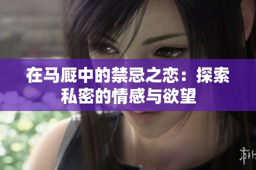 在马厩中的禁忌之恋：探索私密的情感与欲望