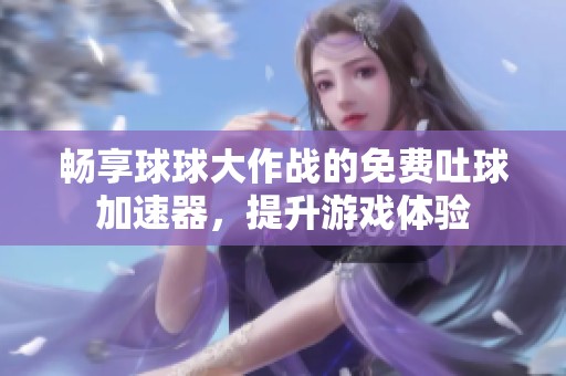 畅享球球大作战的免费吐球加速器，提升游戏体验