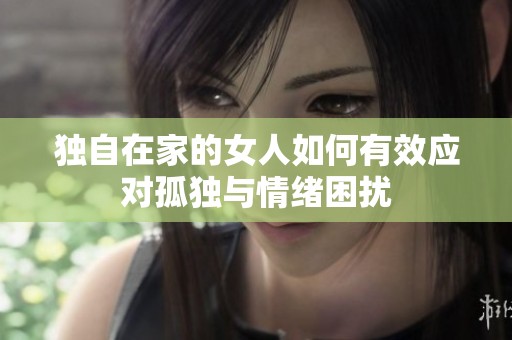 独自在家的女人如何有效应对孤独与情绪困扰