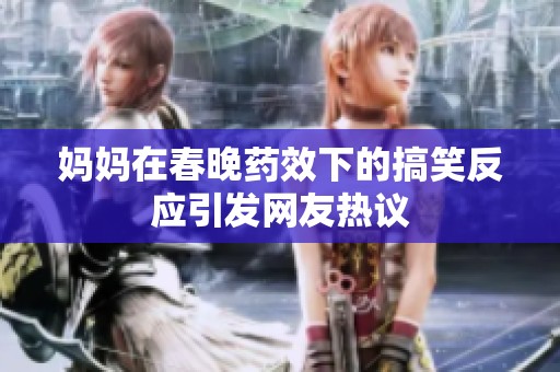 妈妈在春晚药效下的搞笑反应引发网友热议