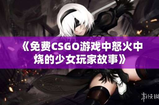 《免费CSGO游戏中怒火中烧的少女玩家故事》